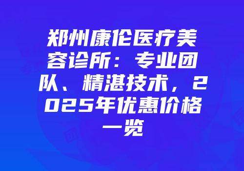 郑州康伦医疗美容诊所：专业团队、精湛技术，2025年优惠价格一览