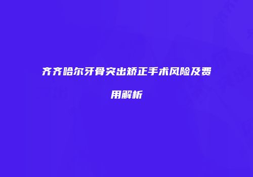 齐齐哈尔牙骨突出矫正手术风险及费用解析