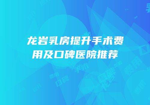 龙岩乳房提升手术费用及口碑医院推荐