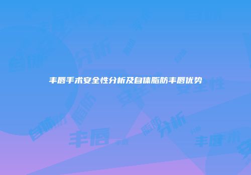 丰唇手术安全性分析及自体脂肪丰唇优势