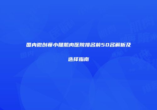 国内微创瘦小腿肌肉医院排名前50名解析及选择指南