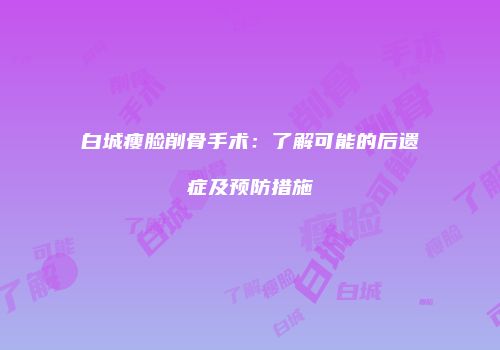 白城瘦脸削骨手术：了解可能的后遗症及预防措施