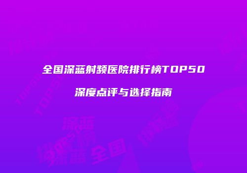 全国深蓝射频医院排行榜TOP50深度点评与选择指南