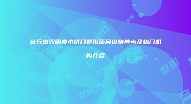 商丘市双眼皮小切口整形项目价格参考及热门机构介绍