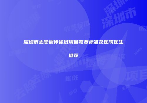 深圳市去除遗传雀斑项目收费标准及医院医生推荐