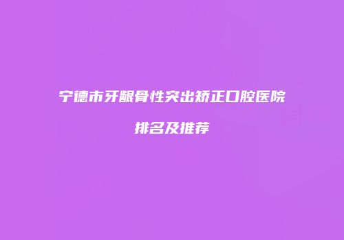 宁德市牙龈骨性突出矫正口腔医院排名及推荐
