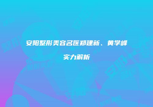 安阳整形美容名医郑建新、黄学峰实力解析