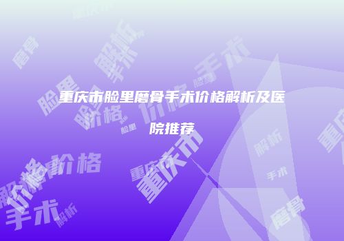 重庆市脸里磨骨手术价格解析及医院推荐