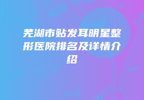 芜湖市贴发耳明星整形医院排名及详情介绍
