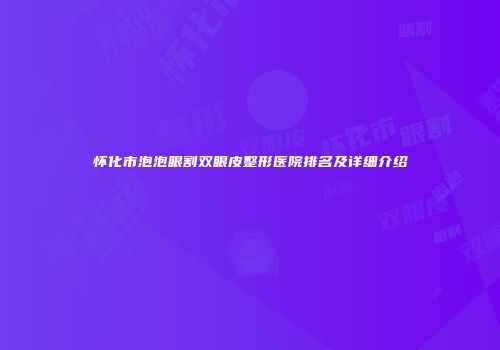 怀化市泡泡眼割双眼皮整形医院排名及详细介绍