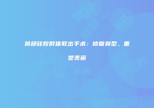 鼻部硅胶假体取出手术：修复鼻型，重塑美丽