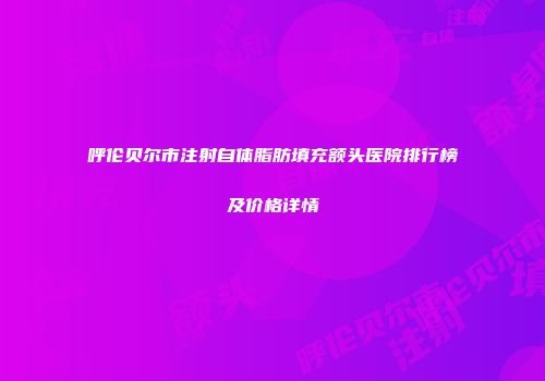 呼伦贝尔市注射自体脂肪填充额头医院排行榜及价格详情
