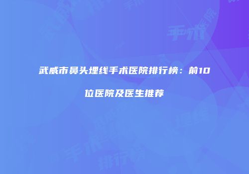 武威市鼻头埋线手术医院排行榜：前10位医院及医生推荐