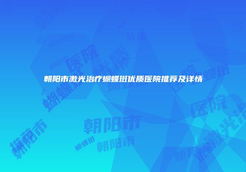 朝阳市激光治疗蝴蝶斑优质医院推荐及详情