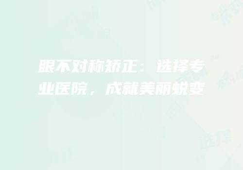 眼不对称矫正：选择专业医院，成就美丽蜕变