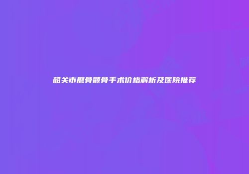 韶关市磨骨颧骨手术价格解析及医院推荐