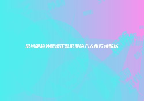 常州眼睑外翻矫正整形医院八大排行榜解析