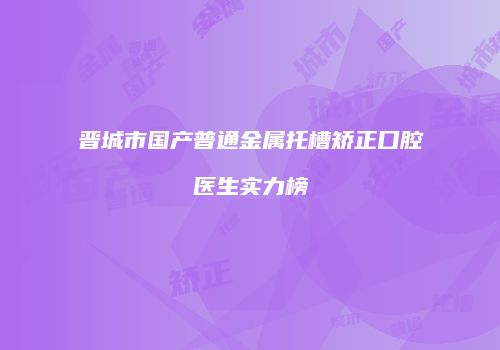 晋城市国产普通金属托槽矫正口腔医生实力榜