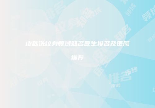 皮秒洗纹身领域知名医生排名及医院推荐