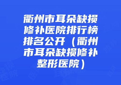 衢州市耳朵缺损修补医院排行榜排名公开（衢州市耳朵缺损修补整形医院）