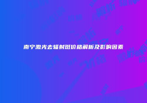 南宁激光去辐射斑价格解析及影响因素
