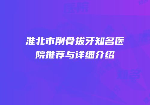 淮北市削骨拔牙知名医院推荐与详细介绍