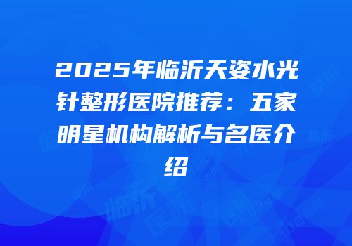 2025年临沂天姿水光针整形医院推荐：五家明星机构解析与名医介绍