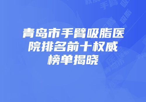 青岛市手臂吸脂医院排名前十权威榜单揭晓