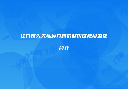 江门市先天性外耳畸形整形医院排名及简介