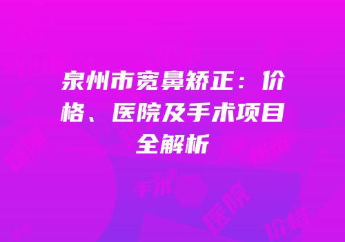 泉州市宽鼻矫正：价格、医院及手术项目全解析