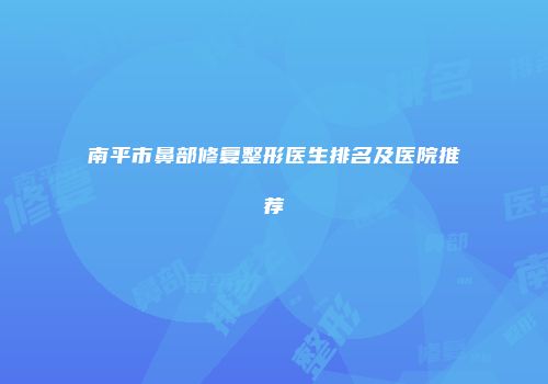 南平市鼻部修复整形医生排名及医院推荐