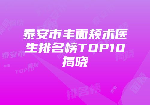 泰安市丰面颊术医生排名榜TOP10揭晓