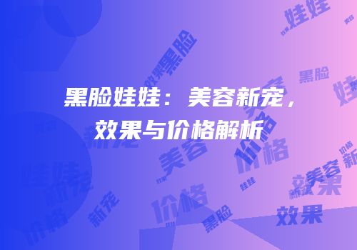 黑脸娃娃：美容新宠，效果与价格解析