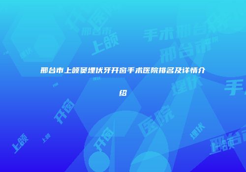 邢台市上颌窦埋伏牙开窗手术医院排名及详情介绍