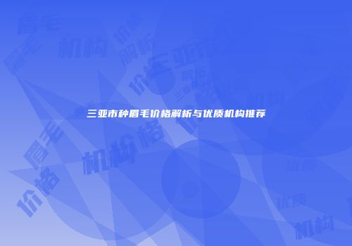 三亚市种眉毛价格解析与优质机构推荐