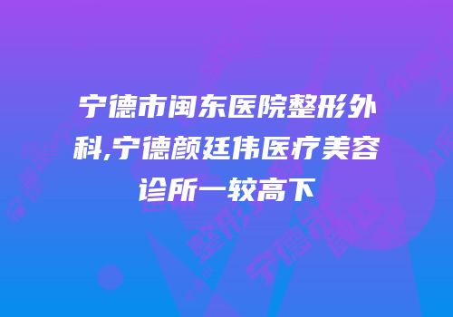 宁德市闽东医院整形外科,宁德颜廷伟医疗美容诊所一较高下