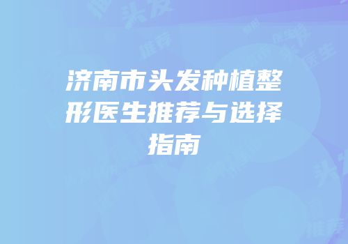 济南市头发种植整形医生推荐与选择指南