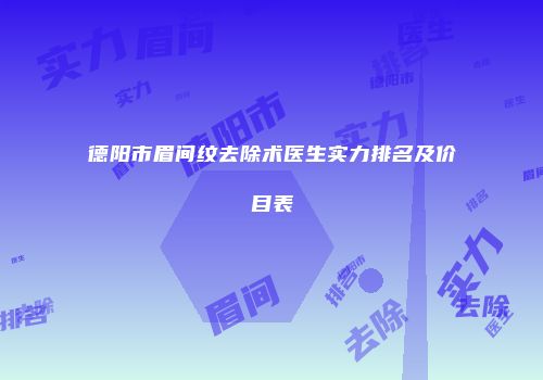 德阳市眉间纹去除术医生实力排名及价目表