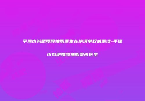 平凉市减肥腰腹抽脂医生在榜清单权威解读-平凉市减肥腰腹抽脂整形医生