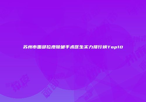 苏州市面部拉皮除皱手术医生实力排行榜Top10