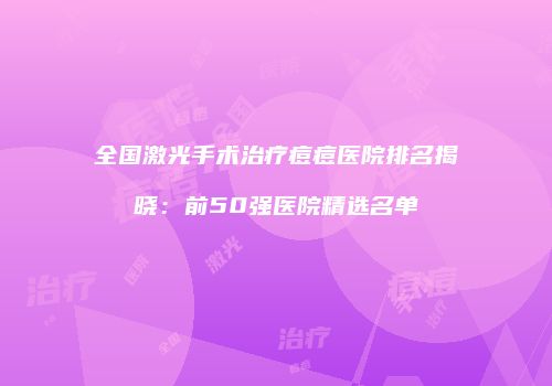 全国激光手术治疗痘痘医院排名揭晓：前50强医院精选名单