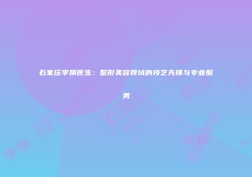 石家庄李娟医生：整形美容领域的技艺先锋与专业服务