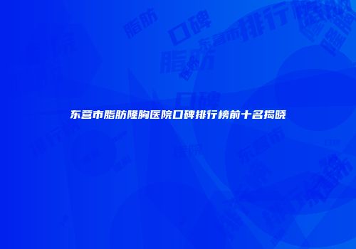 东营市脂肪隆胸医院口碑排行榜前十名揭晓