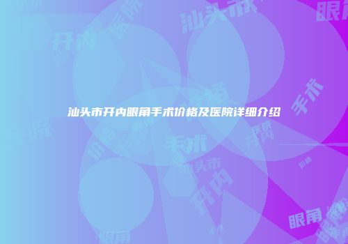汕头市开内眼角手术价格及医院详细介绍