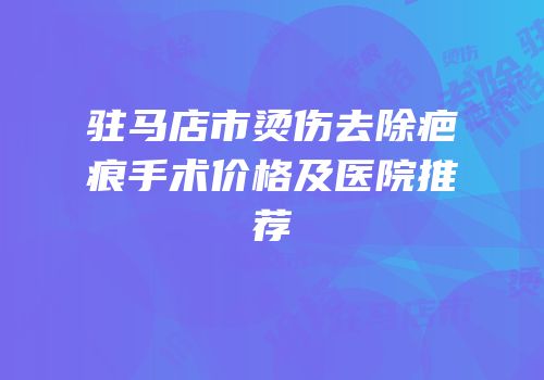 驻马店市烫伤去除疤痕手术价格及医院推荐