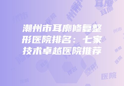潮州市耳廓修复整形医院排名：七家技术卓越医院推荐