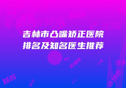 吉林市凸嘴矫正医院排名及知名医生推荐