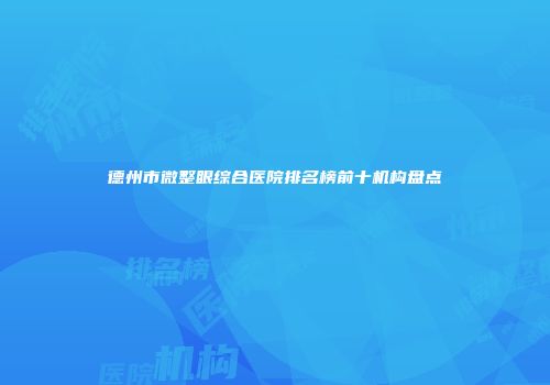 德州市微整眼综合医院排名榜前十机构盘点