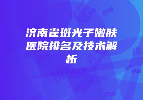 济南雀斑光子嫩肤医院排名及技术解析