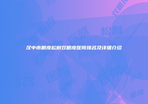 汉中市眼皮松割双眼皮医院排名及详细介绍